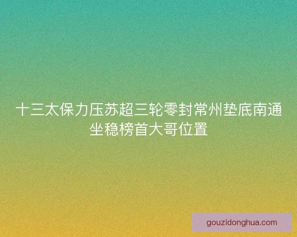 十三太保力压苏超三轮零封常州垫底南通坐稳榜首大哥位置 十三太保力压苏超三轮零封常州垫底南通坐稳榜首大哥位置
