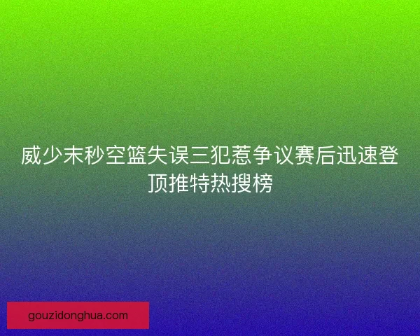 威少末秒空篮失误三犯惹争议赛后迅速登顶推特热搜榜