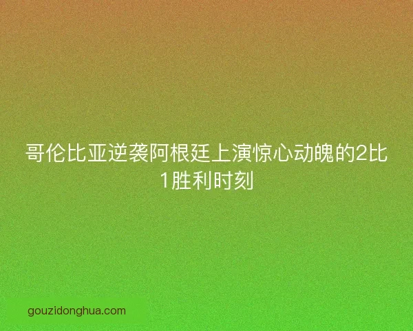 哥伦比亚逆袭阿根廷上演惊心动魄的2比1胜利时刻