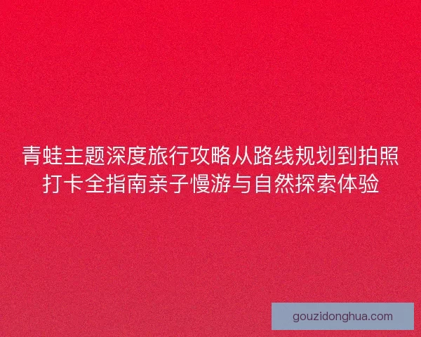 青蛙主题深度旅行攻略从路线规划到拍照打卡全指南亲子慢游与自然探索体验 青蛙主题深度旅行攻略从路线规划到拍照打卡全指南亲子慢游与自然探索体验