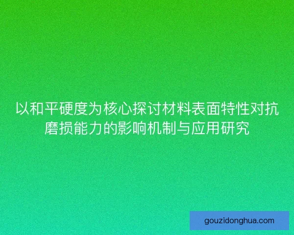 以和平硬度为核心探讨材料表面特性对抗磨损能力的影响机制与应用研究