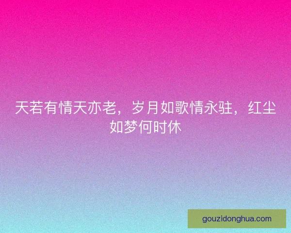 天若有情天亦老，岁月如歌情永驻，红尘如梦何时休