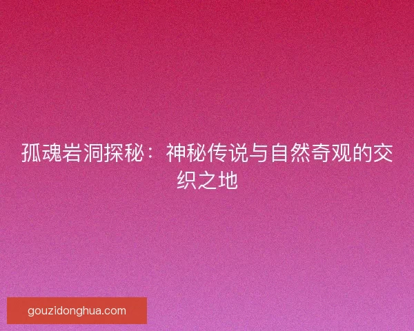 孤魂岩洞探秘：神秘传说与自然奇观的交织之地