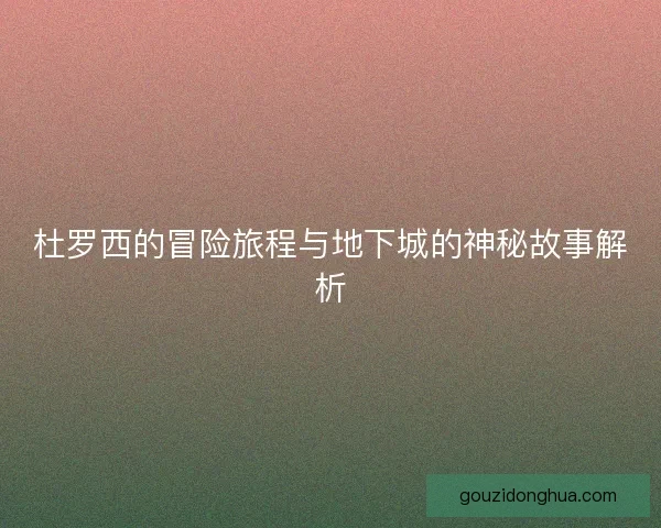 杜罗西的冒险旅程与地下城的神秘故事解析