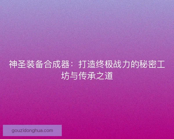 神圣装备合成器：打造终极战力的秘密工坊与传承之道
