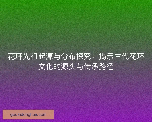 花环先祖起源与分布探究：揭示古代花环文化的源头与传承路径