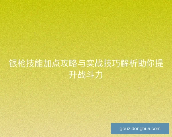 银枪技能加点攻略与实战技巧解析助你提升战斗力