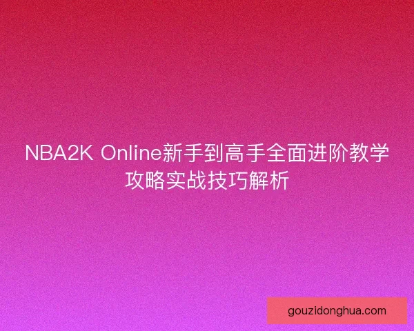 NBA2K Online新手到高手全面进阶教学攻略实战技巧解析
