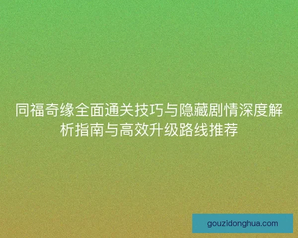 同福奇缘全面通关技巧与隐藏剧情深度解析指南与高效升级路线推荐