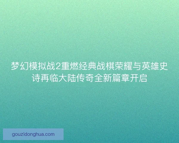梦幻模拟战2重燃经典战棋荣耀与英雄史诗再临大陆传奇全新篇章开启