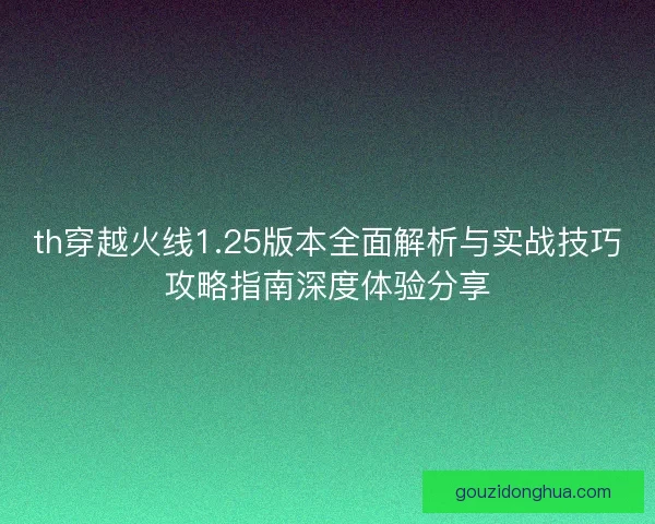 th穿越火线1.25版本全面解析与实战技巧攻略指南深度体验分享