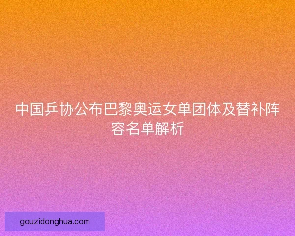 中国乒协公布巴黎奥运女单团体及替补阵容名单解析
