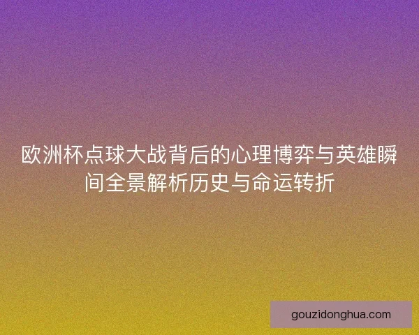 欧洲杯点球大战背后的心理博弈与英雄瞬间全景解析历史与命运转折 欧洲杯点球大战背后的心理博弈与英雄瞬间全景解析历史与命运转折