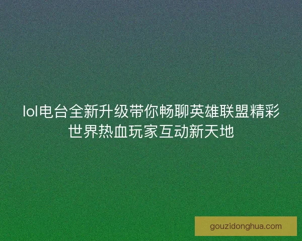 lol电台全新升级带你畅聊英雄联盟精彩世界热血玩家互动新天地