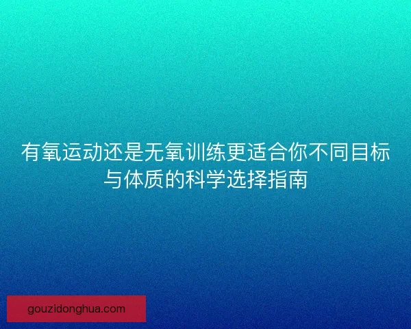 有氧运动还是无氧训练更适合你不同目标与体质的科学选择指南