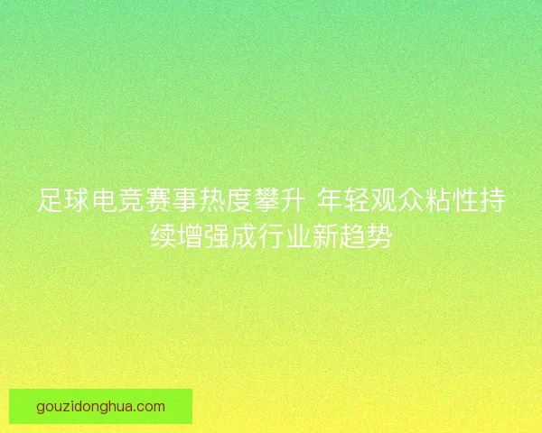 足球电竞赛事热度攀升 年轻观众粘性持续增强成行业新趋势