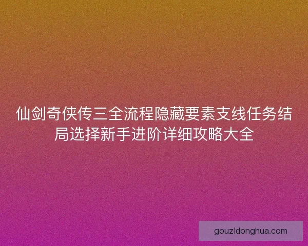 仙剑奇侠传三全流程隐藏要素支线任务结局选择新手进阶详细攻略大全 仙剑奇侠传三全流程隐藏要素支线任务结局选择新手进阶详细攻略大全