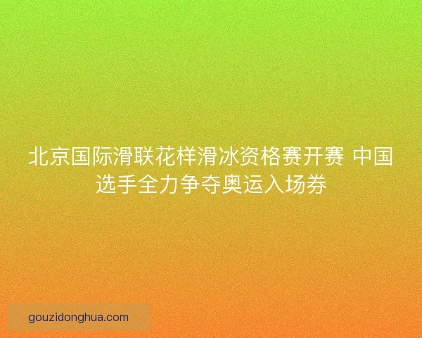 北京国际滑联花样滑冰资格赛开赛 中国选手全力争夺奥运入场券