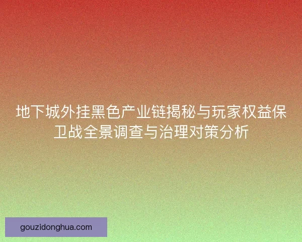 地下城外挂黑色产业链揭秘与玩家权益保卫战全景调查与治理对策分析