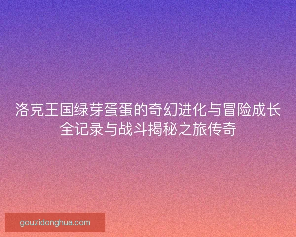 洛克王国绿芽蛋蛋的奇幻进化与冒险成长全记录与战斗揭秘之旅传奇 洛克王国绿芽蛋蛋的奇幻进化与冒险成长全记录与战斗揭秘之旅传奇