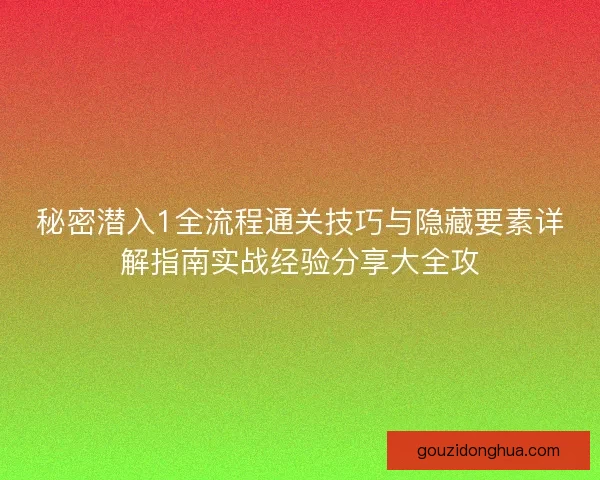 秘密潜入1全流程通关技巧与隐藏要素详解指南实战经验分享大全攻 秘密潜入1全流程通关技巧与隐藏要素详解指南实战经验分享大全攻