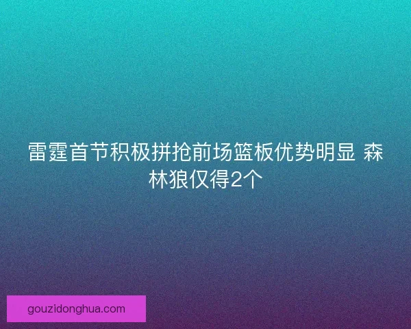 雷霆首节积极拼抢前场篮板优势明显 森林狼仅得2个 雷霆首节积极拼抢前场篮板优势明显 森林狼仅得2个
