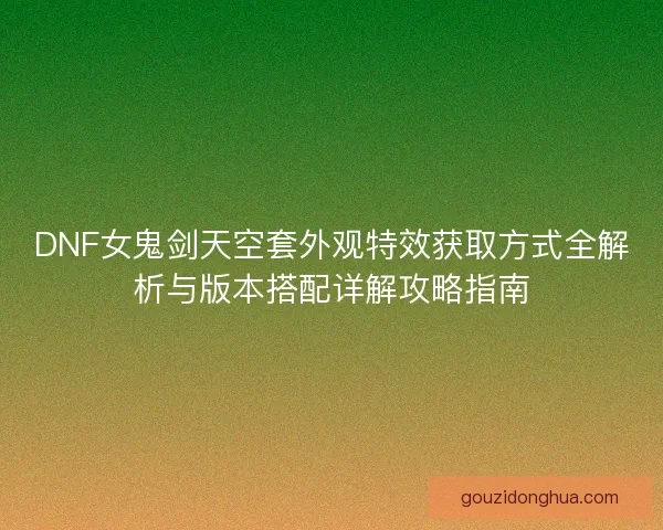 DNF女鬼剑天空套外观特效获取方式全解析与版本搭配详解攻略指南 DNF女鬼剑天空套外观特效获取方式全解析与版本搭配详解攻略指南