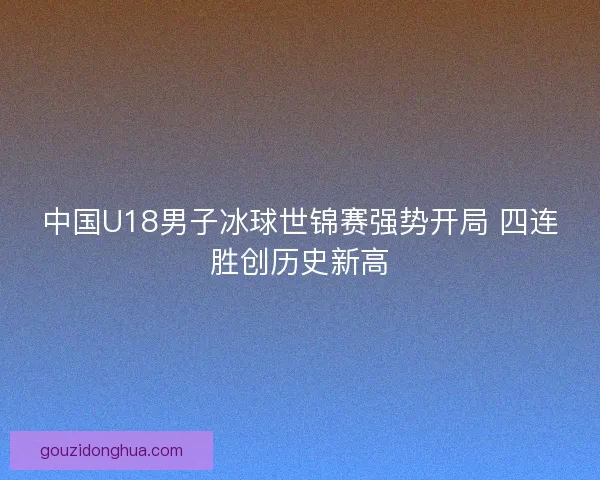 中国U18男子冰球世锦赛强势开局 四连胜创历史新高