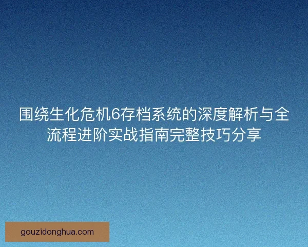 围绕生化危机6存档系统的深度解析与全流程进阶实战指南完整技巧分享