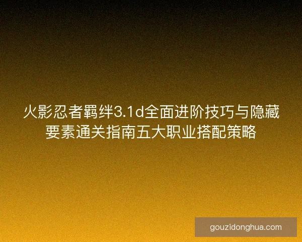 火影忍者羁绊3.1d全面进阶技巧与隐藏要素通关指南五大职业搭配策略 火影忍者羁绊3.1d全面进阶技巧与隐藏要素通关指南五大职业搭配策略