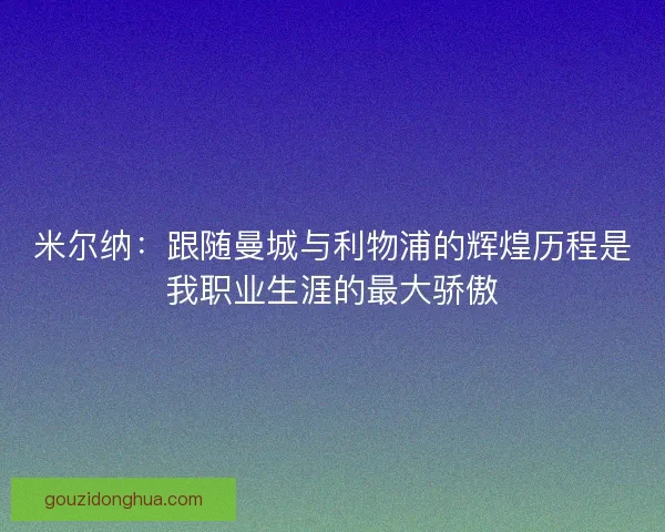 米尔纳:跟随曼城与利物浦的辉煌历程是我职业生涯的最大骄傲 米尔纳:跟随曼城与利物浦的辉煌历程是我职业生涯的最大骄傲