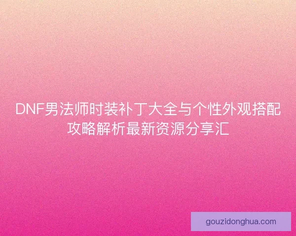 DNF男法师时装补丁大全与个性外观搭配攻略解析最新资源分享汇 DNF男法师时装补丁大全与个性外观搭配攻略解析最新资源分享汇