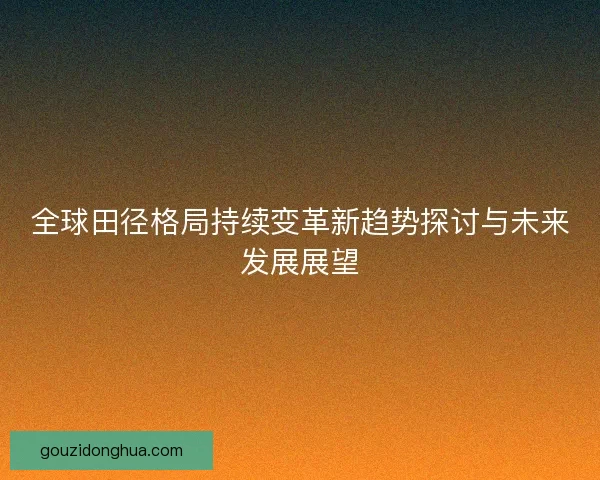 全球田径格局持续变革新趋势探讨与未来发展展望 全球田径格局持续变革新趋势探讨与未来发展展望