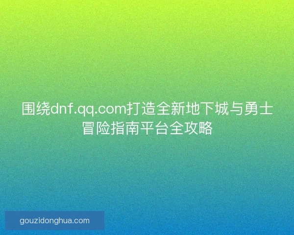 围绕dnf.qq.com打造全新地下城与勇士冒险指南平台全攻略 围绕dnf.qq.com打造全新地下城与勇士冒险指南平台全攻略