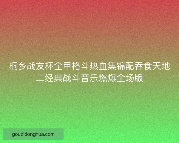 桐乡战友杯全甲格斗热血集锦配吞食天地二经典战斗音乐燃爆全场版 桐乡战友杯全甲格斗热血集锦配吞食天地二经典战斗音乐燃爆全场版