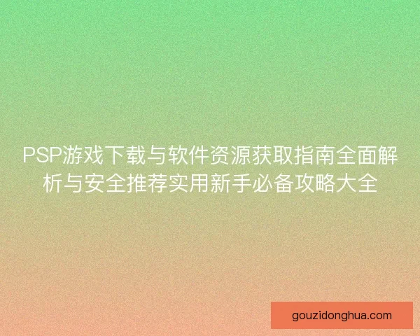 PSP游戏下载与软件资源获取指南全面解析与安全推荐实用新手必备攻略大全