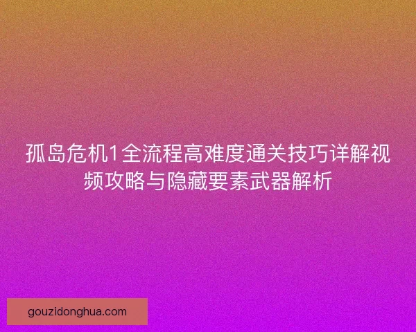 孤岛危机1全流程高难度通关技巧详解视频攻略与隐藏要素武器解析 孤岛危机1全流程高难度通关技巧详解视频攻略与隐藏要素武器解析