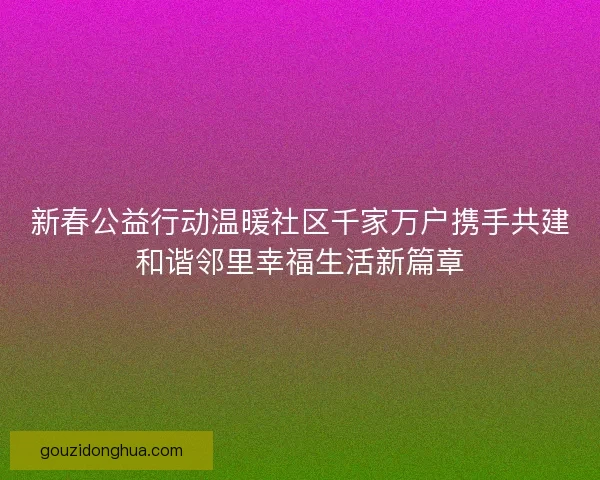 新春公益行动温暖社区千家万户携手共建和谐邻里幸福生活新篇章