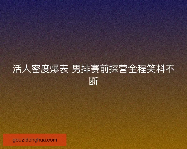 活人密度爆表 男排赛前探营全程笑料不断