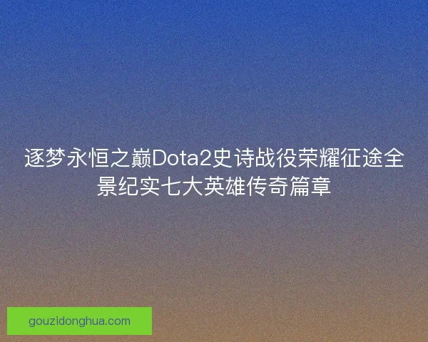 逐梦永恒之巅Dota2史诗战役荣耀征途全景纪实七大英雄传奇篇章