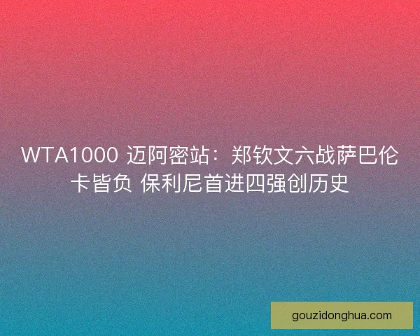 WTA1000 迈阿密站：郑钦文六战萨巴伦卡皆负 保利尼首进四强创历史
