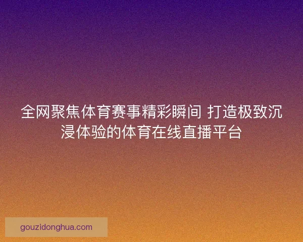 全网聚焦体育赛事精彩瞬间 打造极致沉浸体验的体育在线直播平台 全网聚焦体育赛事精彩瞬间 打造极致沉浸体验的体育在线直播平台