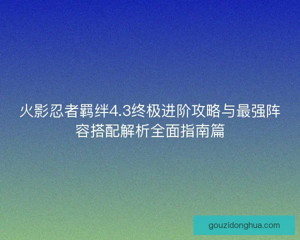 火影忍者羁绊4.3终极进阶攻略与最强阵容搭配解析全面指南篇