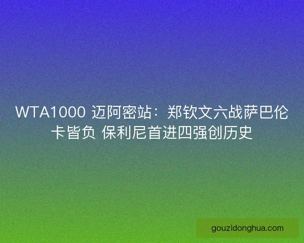 WTA1000 迈阿密站:郑钦文六战萨巴伦卡皆负 保利尼首进四强创历史 WTA1000 迈阿密站:郑钦文六战萨巴伦卡皆负 保利尼首进四强创历史