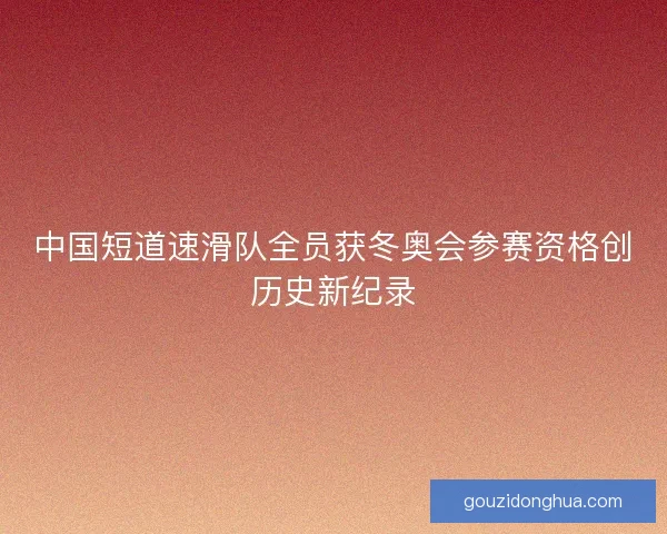 中国短道速滑队全员获冬奥会参赛资格创历史新纪录 中国短道速滑队全员获冬奥会参赛资格创历史新纪录