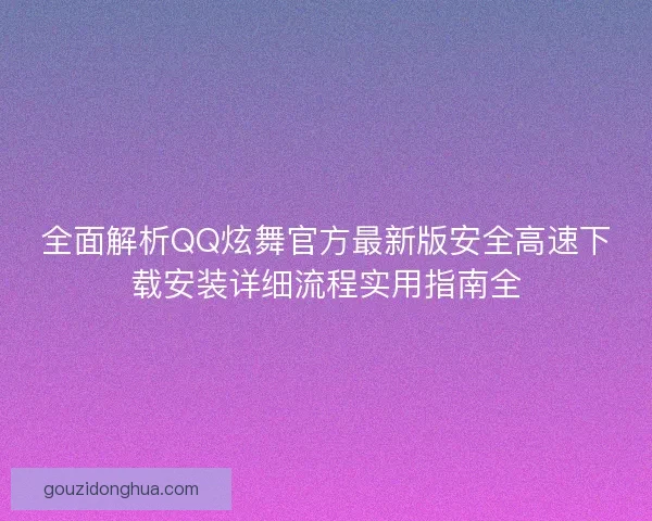 全面解析QQ炫舞官方最新版安全高速下载安装详细流程实用指南全