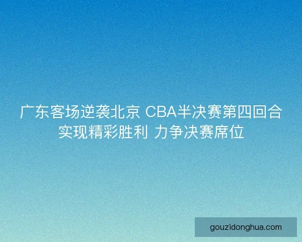 广东客场逆袭北京 CBA半决赛第四回合实现精彩胜利 力争决赛席位 广东客场逆袭北京 CBA半决赛第四回合实现精彩胜利 力争决赛席位
