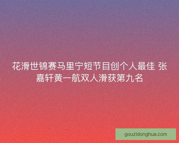 花滑世锦赛马里宁短节目创个人最佳 张嘉轩黄一航双人滑获第九名 花滑世锦赛马里宁短节目创个人最佳 张嘉轩黄一航双人滑获第九名