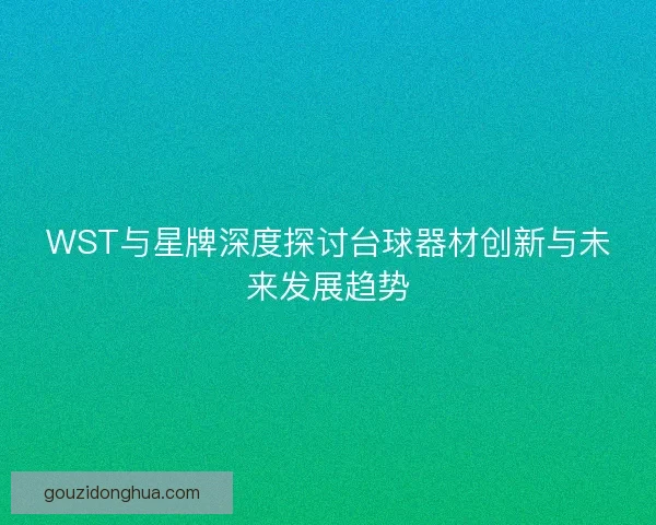 WST与星牌深度探讨台球器材创新与未来发展趋势 WST与星牌深度探讨台球器材创新与未来发展趋势