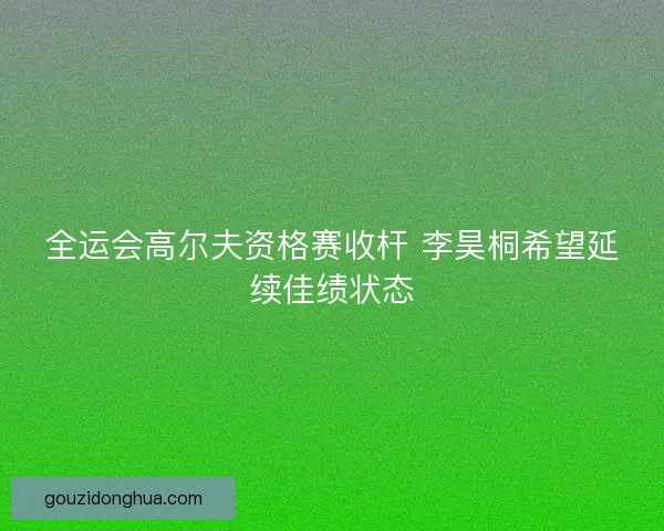 全运会高尔夫资格赛收杆 李昊桐希望延续佳绩状态